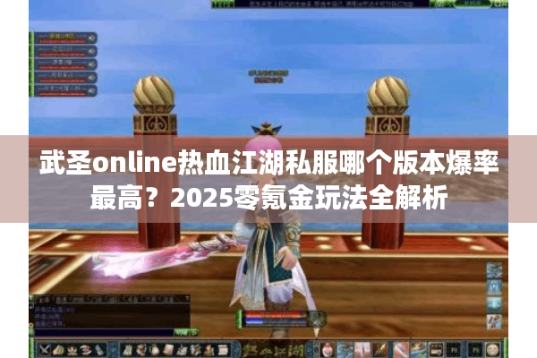 武圣online热血江湖私服哪个版本爆率最高？2025零氪金玩法全解析