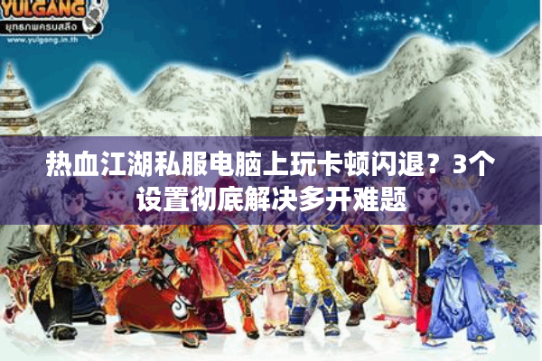热血江湖私服电脑上玩卡顿闪退？3个设置彻底解决多开难题