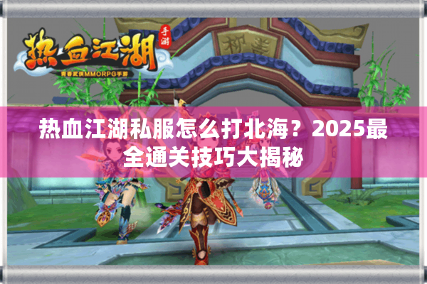 热血江湖私服怎么打北海？2025最全通关技巧大揭秘