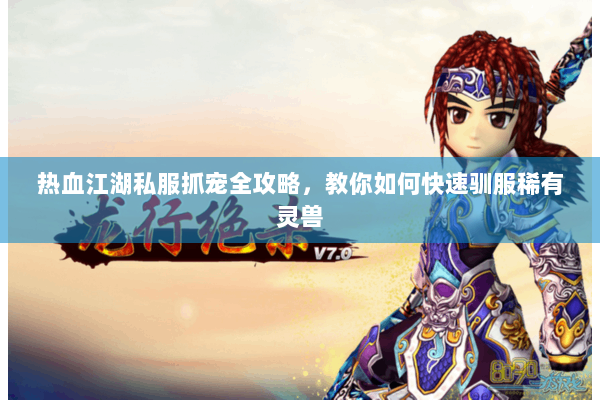 热血江湖私服抓宠全攻略，教你如何快速驯服稀有灵兽