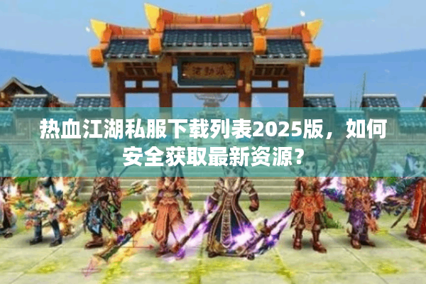 热血江湖私服下载列表2025版，如何安全获取最新资源？