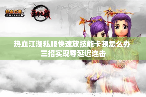 热血江湖私服快速放技能卡顿怎么办 三招实现零延迟连击