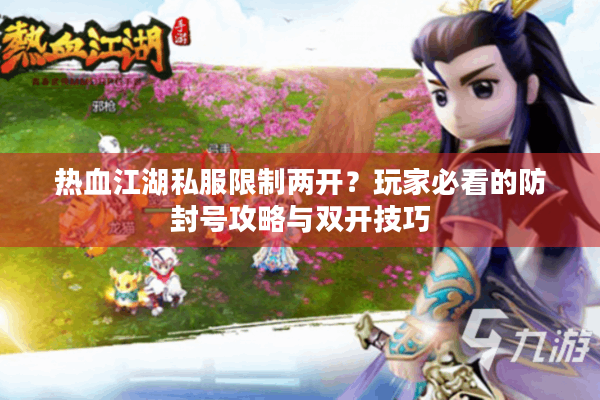 热血江湖私服限制两开？玩家必看的防封号攻略与双开技巧