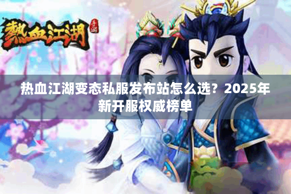 热血江湖变态私服发布站怎么选？2025年新开服权威榜单