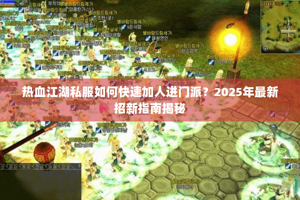 热血江湖私服如何快速加人进门派？2025年最新招新指南揭秘