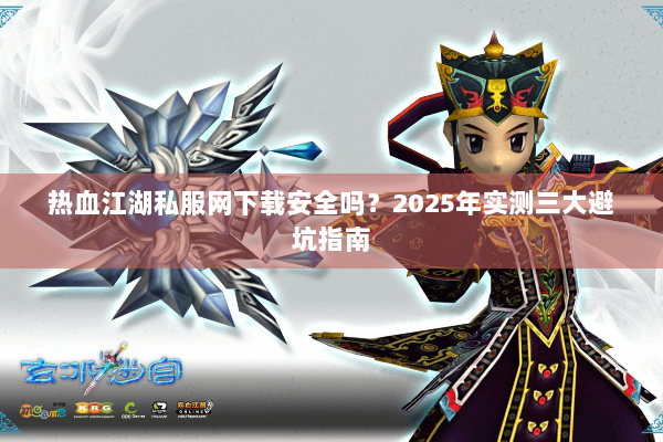热血江湖私服网下载安全吗？2025年实测三大避坑指南