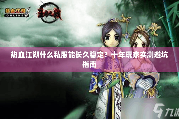 热血江湖什么私服能长久稳定？十年玩家实测避坑指南