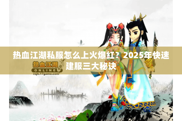 热血江湖私服怎么上火爆红？2025年快速建服三大秘诀