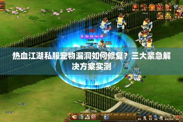 热血江湖私服宠物漏洞如何修复？三大紧急解决方案实测