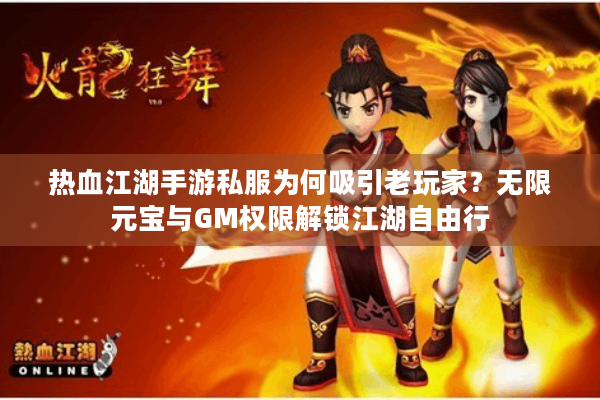 热血江湖手游私服为何吸引老玩家？无限元宝与GM权限解锁江湖自由行