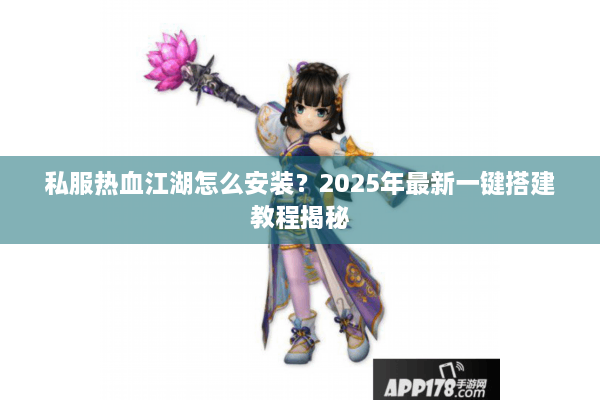 私服热血江湖怎么安装？2025年最新一键搭建教程揭秘