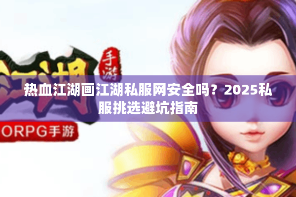 热血江湖画江湖私服网安全吗？2025私服挑选避坑指南