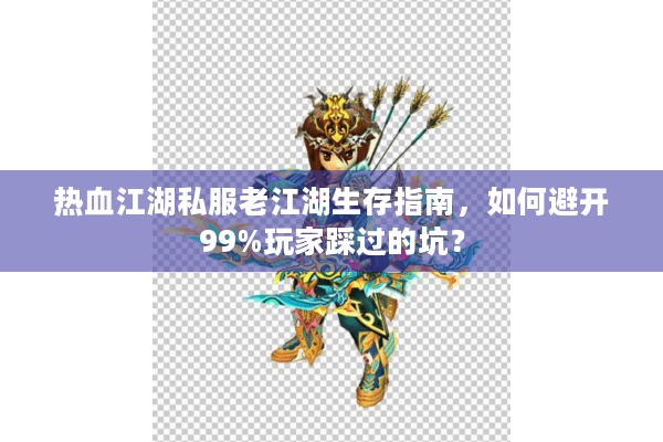 热血江湖私服老江湖生存指南，如何避开99%玩家踩过的坑？
