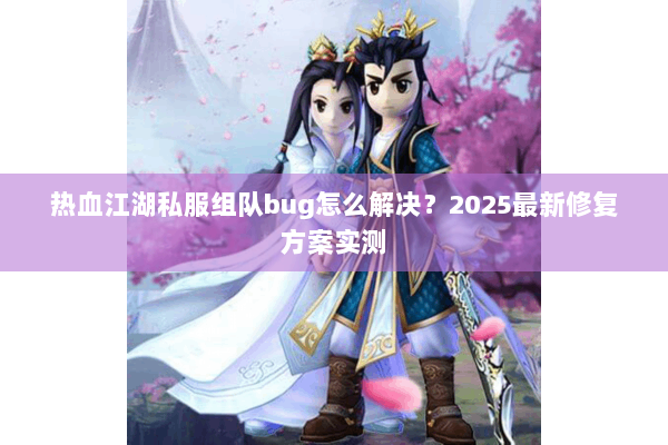 热血江湖私服组队bug怎么解决？2025最新修复方案实测