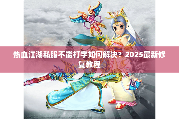 热血江湖私服不能打字如何解决？2025最新修复教程