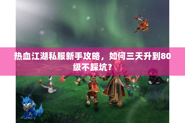 热血江湖私服新手攻略，如何三天升到80级不踩坑？