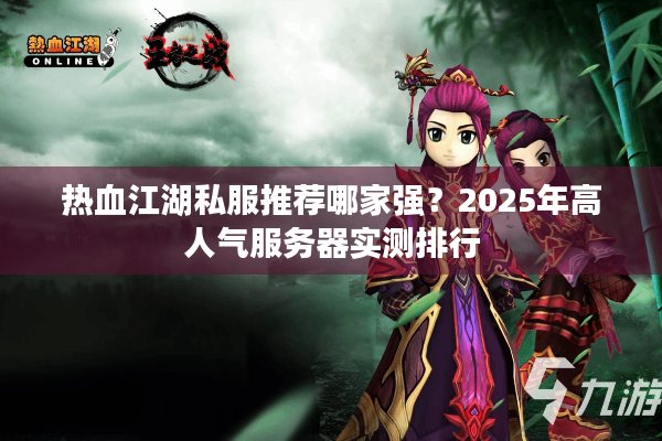 热血江湖私服推荐哪家强？2025年高人气服务器实测排行