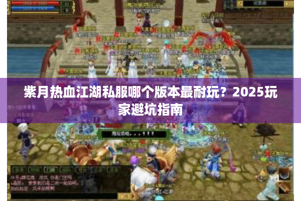 紫月热血江湖私服哪个版本最耐玩？2025玩家避坑指南