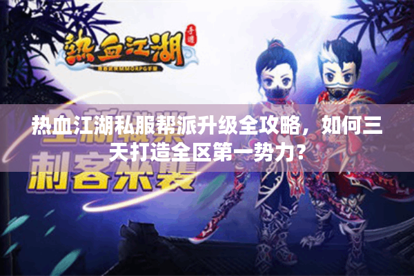 热血江湖私服帮派升级全攻略，如何三天打造全区第一势力？