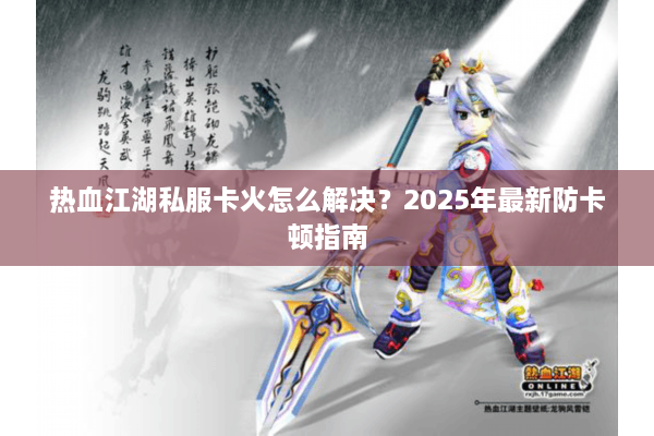 热血江湖私服卡火怎么解决？2025年最新防卡顿指南