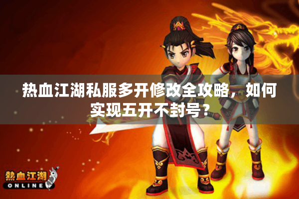 热血江湖私服多开修改全攻略，如何实现五开不封号？