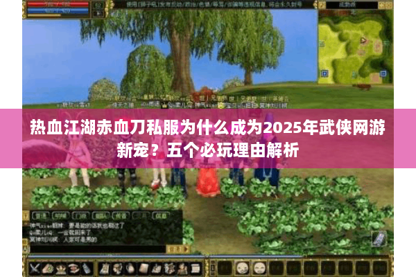 热血江湖赤血刀私服为什么成为2025年武侠网游新宠？五个必玩理由解析