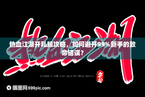 热血江湖开私服攻略，如何避开99%新手的致命错误？