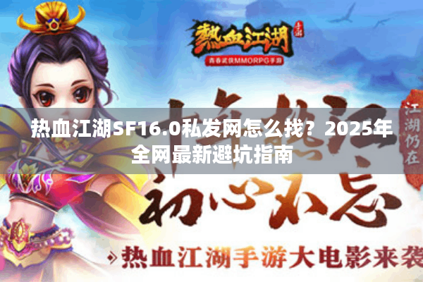 热血江湖SF16.0私发网怎么找？2025年全网最新避坑指南