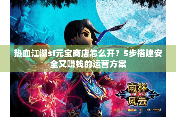 热血江湖sf元宝商店怎么开？5步搭建安全又赚钱的运营方案