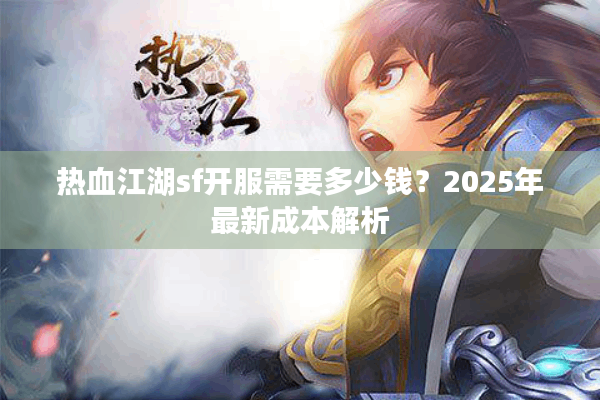 热血江湖sf开服需要多少钱？2025年最新成本解析
