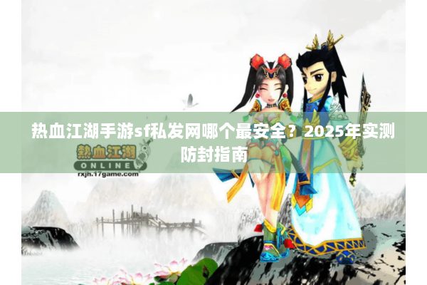 热血江湖手游sf私发网哪个最安全？2025年实测防封指南