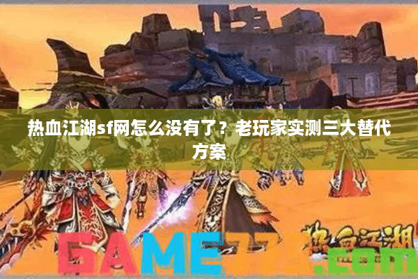 热血江湖sf网怎么没有了？老玩家实测三大替代方案