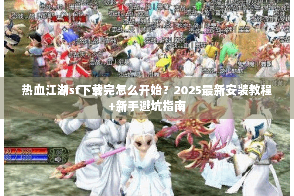 热血江湖sf下载完怎么开始？2025最新安装教程+新手避坑指南