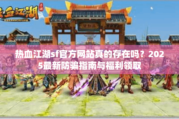 热血江湖sf官方网站真的存在吗？2025最新防骗指南与福利领取