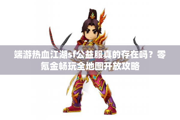 端游热血江湖sf公益服真的存在吗？零氪金畅玩全地图开放攻略