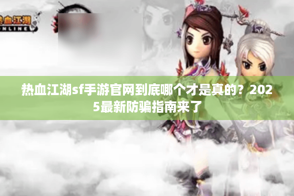 热血江湖sf手游官网到底哪个才是真的？2025最新防骗指南来了