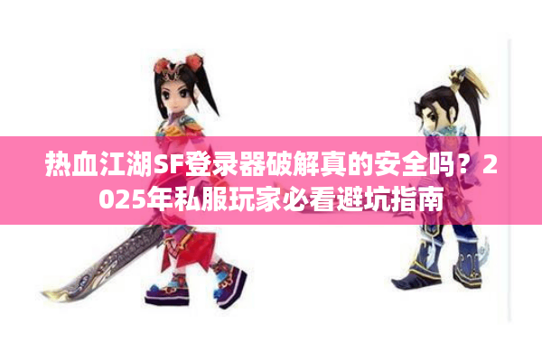 热血江湖SF登录器破解真的安全吗？2025年私服玩家必看避坑指南