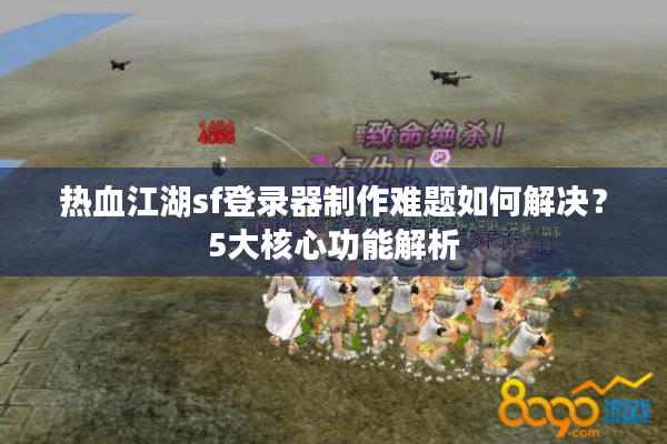 热血江湖sf登录器制作难题如何解决？5大核心功能解析