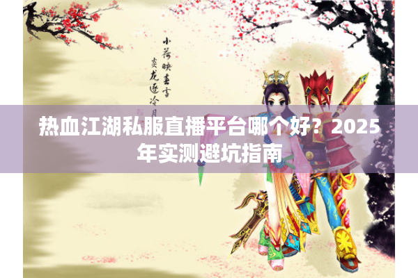 热血江湖私服直播平台哪个好？2025年实测避坑指南