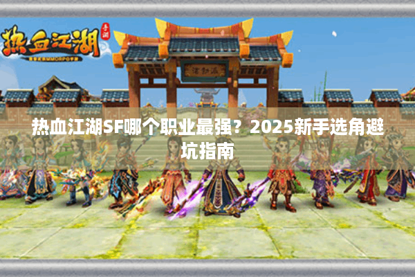 热血江湖SF哪个职业最强？2025新手选角避坑指南