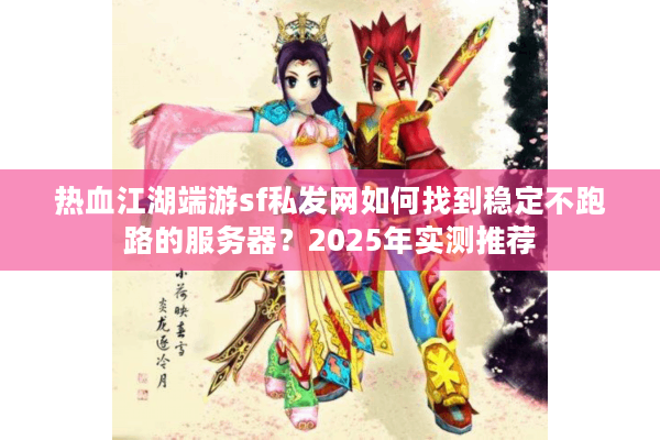 热血江湖端游sf私发网如何找到稳定不跑路的服务器？2025年实测推荐