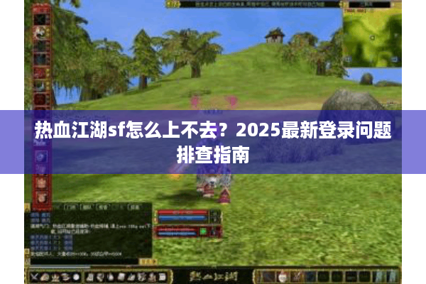 热血江湖sf怎么上不去？2025最新登录问题排查指南