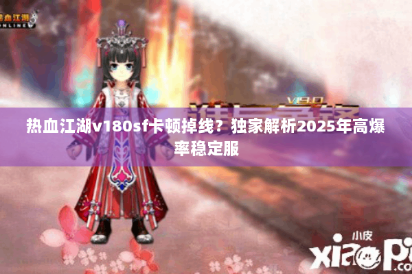 热血江湖v180sf卡顿掉线？独家解析2025年高爆率稳定服