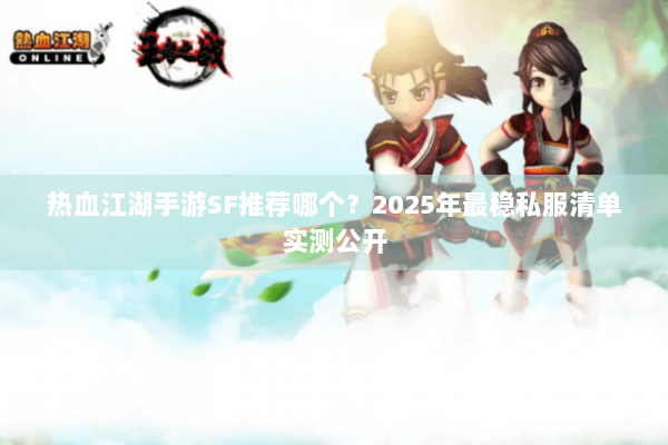 热血江湖手游SF推荐哪个？2025年最稳私服清单实测公开