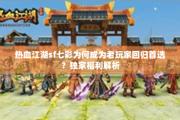 热血江湖sf七彩为何成为老玩家回归首选？独家福利解析