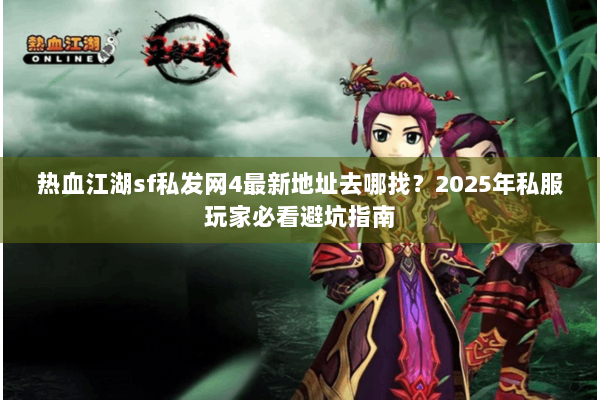 热血江湖sf私发网4最新地址去哪找？2025年私服玩家必看避坑指南