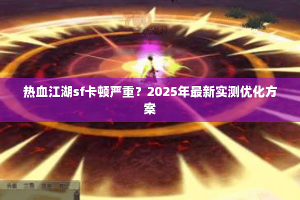 热血江湖sf卡顿严重？2025年最新实测优化方案