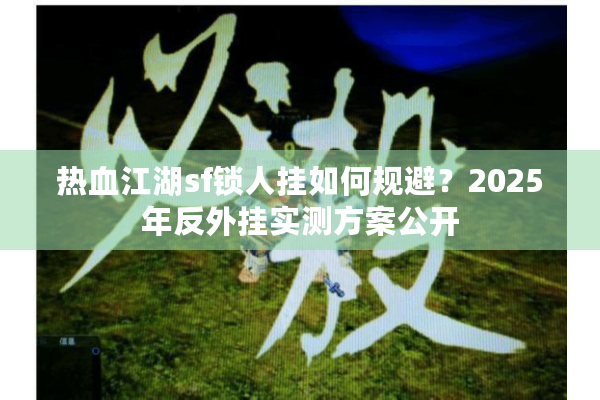 热血江湖sf锁人挂如何规避？2025年反外挂实测方案公开