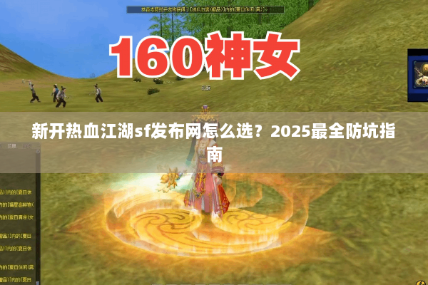 新开热血江湖sf发布网怎么选？2025最全防坑指南