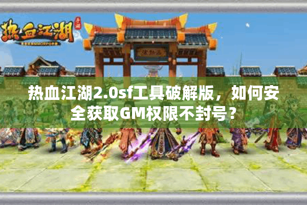 热血江湖2.0sf工具破解版，如何安全获取GM权限不封号？